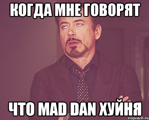 когда мне говорят что Mad Dan хуйня, Мем твое выражение лица