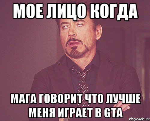 Мое лицо когда Мага говорит что лучше меня играет в Gta, Мем твое выражение лица