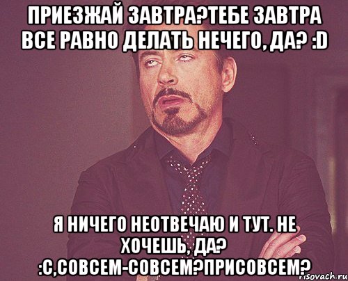 Приезжай завтра?Тебе завтра все равно делать нечего, да? :D я ничего неотвечаю и тут. Не хочешь, да? :с,Совсем-совсем?Присовсем?, Мем твое выражение лица