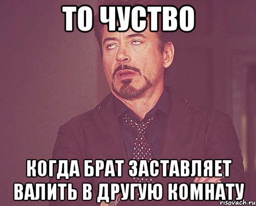 То чуство Когда Брат Заставляет валить в другую комнату, Мем твое выражение лица