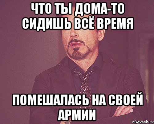 что ты дома-то сидишь всё время Помешалась на своей армии, Мем твое выражение лица