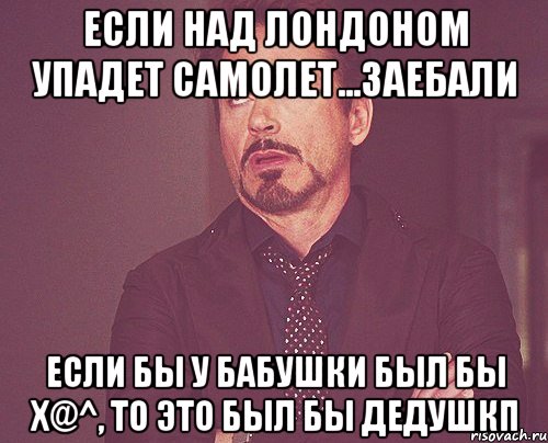 ЕСЛИ НАД ЛОНДОНОМ УПАДЕТ САМОЛЕТ...ЗАЕБАЛИ ЕСЛИ БЫ У БАБУШКИ БЫЛ БЫ Х@^, ТО ЭТО БЫЛ БЫ ДЕДУШКП, Мем твое выражение лица