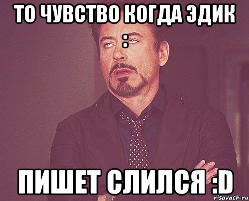 то чувство когда эдик : пишет слился :D, Мем твое выражение лица