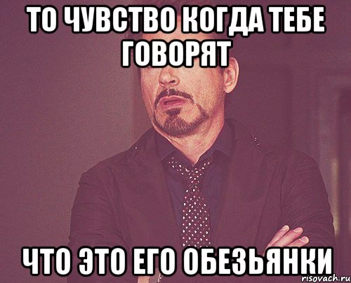 то чувство когда тебе говорят что это его обезьянки, Мем твое выражение лица