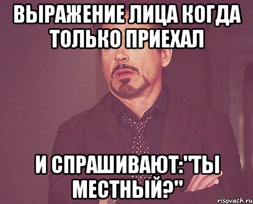 Выражение лица когда только приехал И спрашивают:"Ты местный?", Мем твое выражение лица