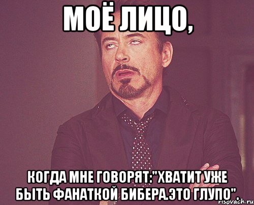 Моё лицо, когда мне говорят:"Хватит уже быть фанаткой Бибера.Это глупо"., Мем твое выражение лица