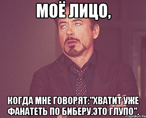 Моё лицо, когда мне говорят:"Хватит уже фанатеть по Биберу.Это глупо"., Мем твое выражение лица