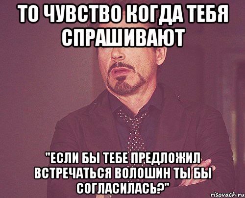 то чувство когда тебя спрашивают "если бы тебе предложил встречаться волошин ты бы согласилась?", Мем твое выражение лица