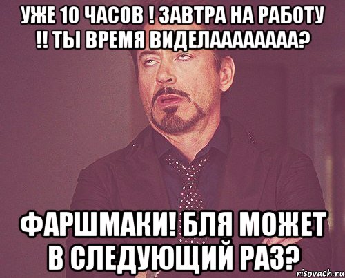 Уже 10 часов ! Завтра на работу !! ТЫ время виделаааааааа? Фаршмаки! Бля может в следующий раз?, Мем твое выражение лица