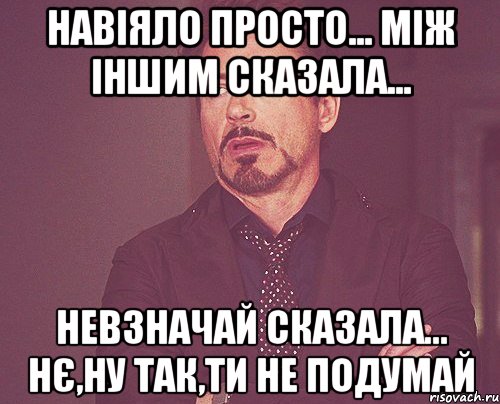 навіяло просто... між іншим сказала... невзначай сказала... нє,ну так,ти не подумай, Мем твое выражение лица