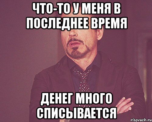 ЧТО-ТО У МЕНЯ В ПОСЛЕДНЕЕ ВРЕМЯ ДЕНЕГ МНОГО СПИСЫВАЕТСЯ, Мем твое выражение лица