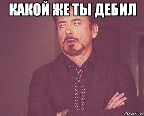 Какой же ты дебил , Мем твое выражение лица