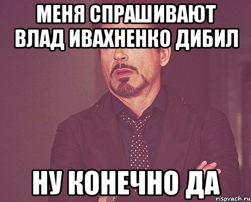 меня спрашивают Влад Ивахненко дибил ну конечно да, Мем твое выражение лица