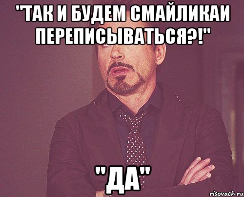 "Так и будем смайликаи переписываться?!" "Да", Мем твое выражение лица