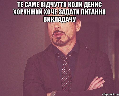 Те саме відчуття коли Денис Хорунжий хоче задати питання викладачу , Мем твое выражение лица