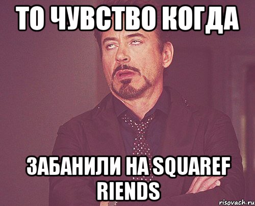 то чувство когда забанили на squaref riends, Мем твое выражение лица