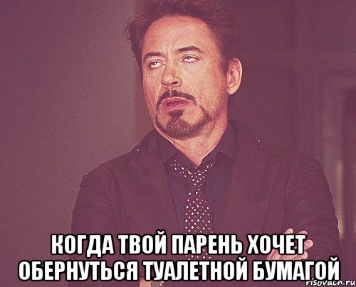  Когда твой парень хочет обернуться туалетной бумагой, Мем твое выражение лица