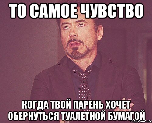 то самое чувство когда твой парень хочет обернуться туалетной бумагой, Мем твое выражение лица