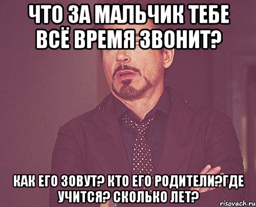 Что за мальчик тебе всё время звонит? Как его зовут? Кто его родители?Где учится? Сколько лет?, Мем твое выражение лица