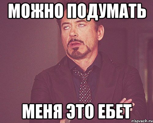 МОЖНО ПОДУМАТЬ МЕНЯ ЭТО ЕБЕТ, Мем твое выражение лица