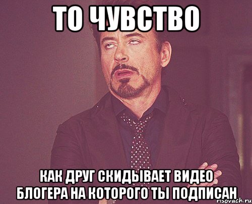То чувство как друг скидывает видео блогера на которого ты подписан, Мем твое выражение лица