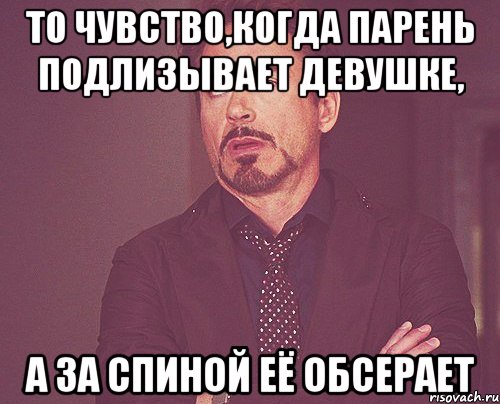 то чувство,когда парень подлизывает девушке, а за спиной её обсерает, Мем твое выражение лица