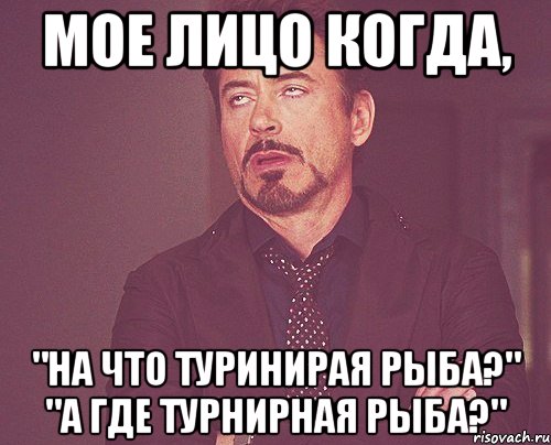 Мое лицо когда, "На что туринирая рыба?" "А где турнирная рыба?", Мем твое выражение лица