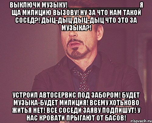 выключи музыку!__________________ я ща милицию вызову! ну за что нам такой сосед?! дыц-дыц дыц-дыц что это за музыка?! устроил автосервис под забором! будет музыка-будет милиция! всему хотьково житья нет! все соседи заяву подпишут! у нас кровати прыгают от басов!, Мем твое выражение лица