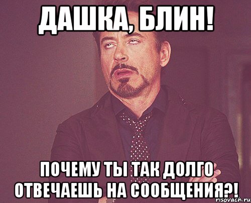 ДАШКА, БЛИН! ПОЧЕМУ ТЫ ТАК ДОЛГО ОТВЕЧАЕШЬ НА СООБЩЕНИЯ?!, Мем твое выражение лица