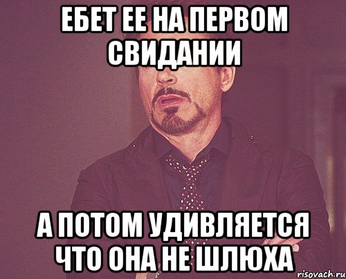 Ебет ее на первом свидании а потом удивляется что она не шлюха, Мем твое выражение лица