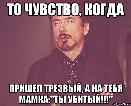 То чувство, когда пришел трезвый, а на тебя мамка:"Ты убитый!!!", Мем твое выражение лица