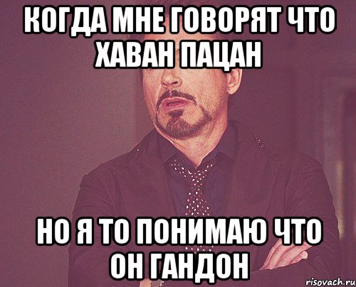 Когда мне говорят что Хаван пацан Но я то понимаю что он гандон, Мем твое выражение лица