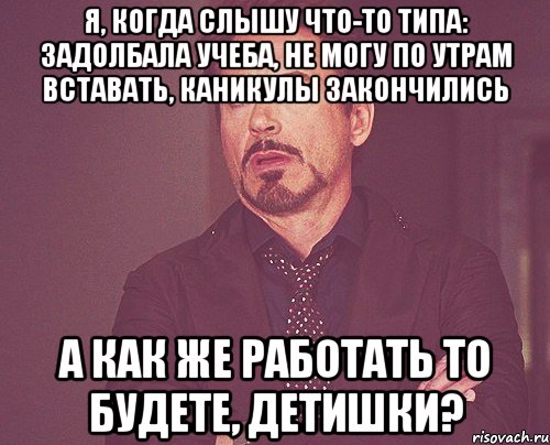 Я, когда слышу что-то типа: задолбала учеба, не могу по утрам вставать, каникулы закончились А как же работать то будете, детишки?, Мем твое выражение лица