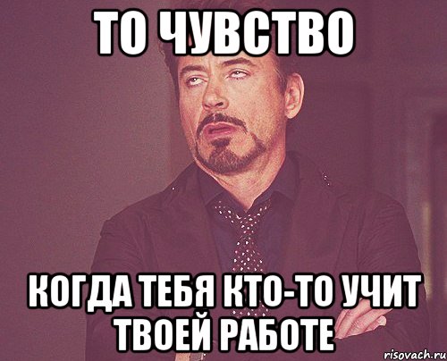 То чувство Когда тебя кто-то учит твоей работе, Мем твое выражение лица