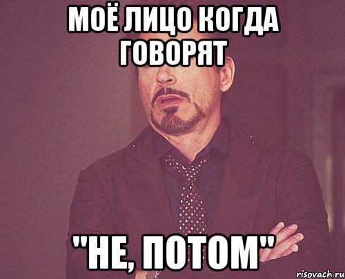 Моё лицо когда говорят "НЕ, ПОТОМ", Мем твое выражение лица