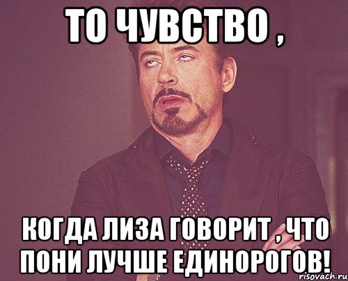 То чувство , когда Лиза говорит , что пони лучше единорогов!, Мем твое выражение лица