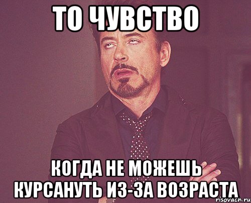 То чувство когда не можешь курсануть из-за возраста, Мем твое выражение лица