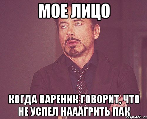 мое лицо когда вареник говорит, что не успел нааагрить пак, Мем твое выражение лица