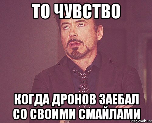 То чувство Когда Дронов заебал со своими смайлами, Мем твое выражение лица