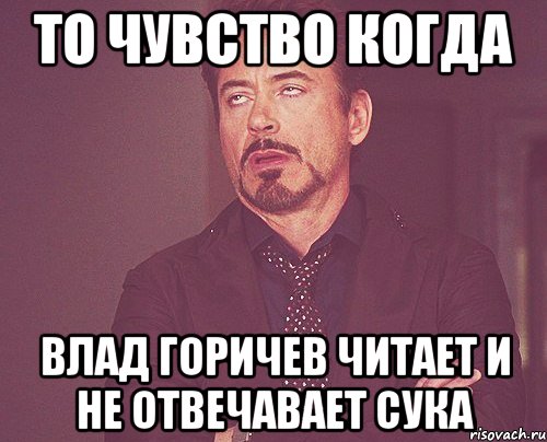 ТО ЧУВСТВО КОГДА ВЛАД ГОРИЧЕВ ЧИТАЕТ И НЕ ОТВЕЧАВАЕТ СУКА, Мем твое выражение лица