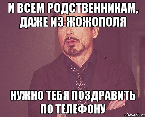 И всем родственникам, даже из Жожополя Нужно тебя поздравить по телефону, Мем твое выражение лица