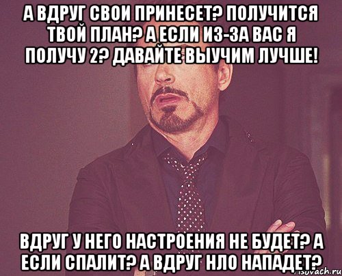 А вдруг свои принесет? Получится твой план? А если из-за вас я получу 2? Давайте выучим лучше! Вдруг у него настроения не будет? А если спалит? А вдруг НЛО нападет?, Мем твое выражение лица