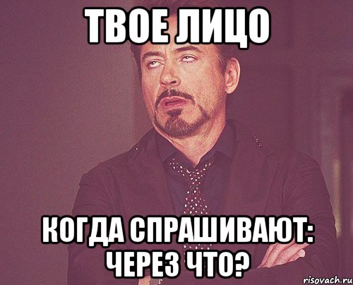 ТВОЕ ЛИЦО КОГДА СПРАШИВАЮТ: ЧЕРЕЗ ЧТО?, Мем твое выражение лица