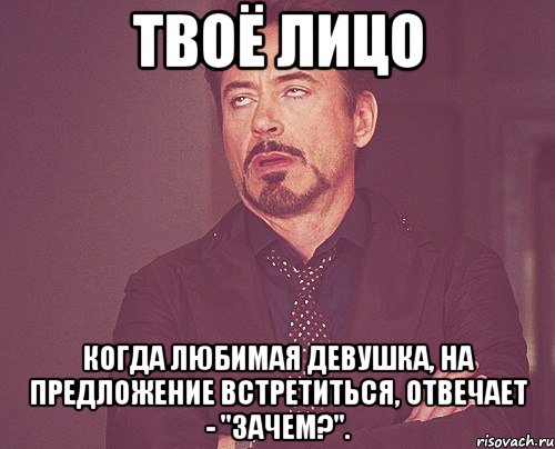 Твоё лицо Когда любимая девушка, на предложение встретиться, отвечает - "зачем?"., Мем твое выражение лица