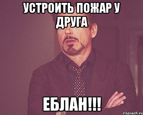 Устроить пожар у друга ЕБЛАН!!!, Мем твое выражение лица