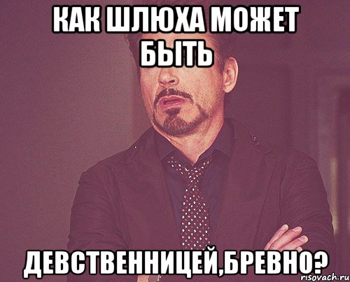 КАК ШЛЮХА МОЖЕТ БЫТЬ ДЕВСТВЕННИЦЕЙ,БРЕВНО?, Мем твое выражение лица