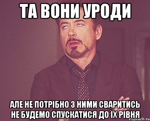 Та вони уроди Але не потрібно з ними сваритись не будемо спускатися до їх рівня, Мем твое выражение лица