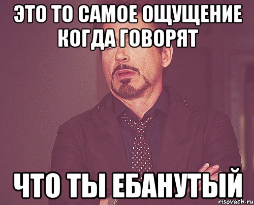 это то самое ощущение когда говорят что ты ебанутый, Мем твое выражение лица