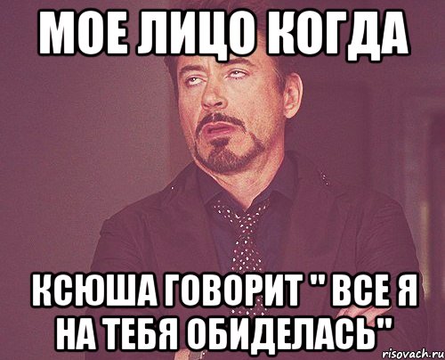 Мое лицо когда Ксюша говорит " все я на тебя обиделась", Мем твое выражение лица