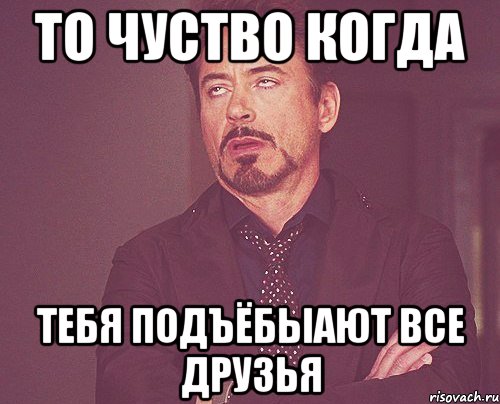 То чуство когда тебя подъёбыают все друзья, Мем твое выражение лица